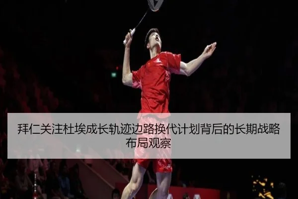 拜仁关注杜埃成长轨迹边路换代计划背后的长期战略布局观察