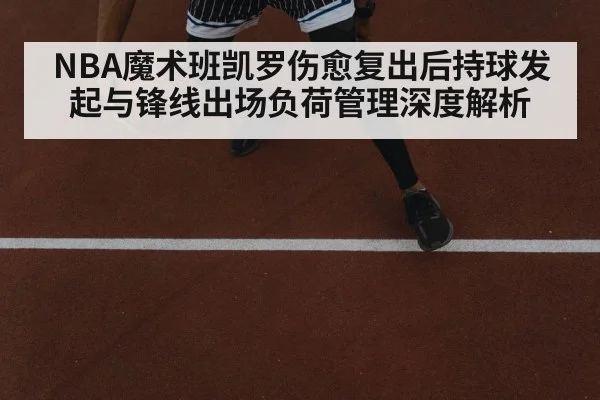 NBA魔术班凯罗伤愈复出后持球发起与锋线出场负荷管理深度解析