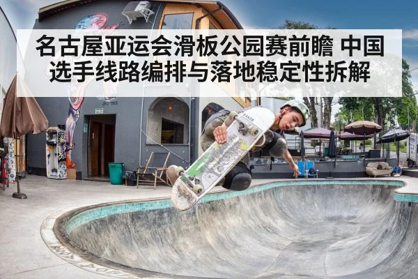 名古屋亚运会滑板公园赛前瞻 中国选手线路编排与落地稳定性拆解