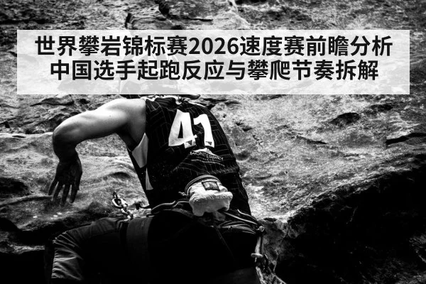 世界攀岩锦标赛2026速度赛前瞻分析 中国选手起跑反应与攀爬节奏拆解