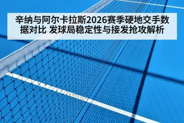 辛纳与阿尔卡拉斯2026赛季硬地交手数据对比 发球局稳定性与接发抢攻解析