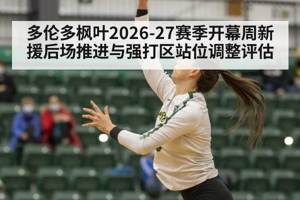多伦多枫叶2026-27赛季开幕周新援后场推进与强打区站位调整评估