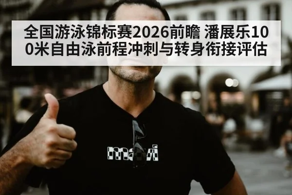 全国游泳锦标赛2026前瞻 潘展乐100米自由泳前程冲刺与转身衔接评估