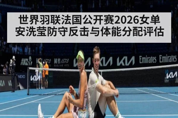世界羽联法国公开赛2026女单安洗莹防守反击与体能分配评估