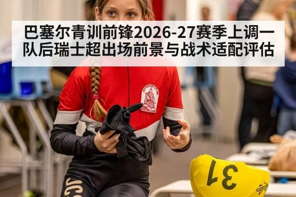 巴塞尔青训前锋2026-27赛季上调一队后瑞士超出场前景与战术适配评估